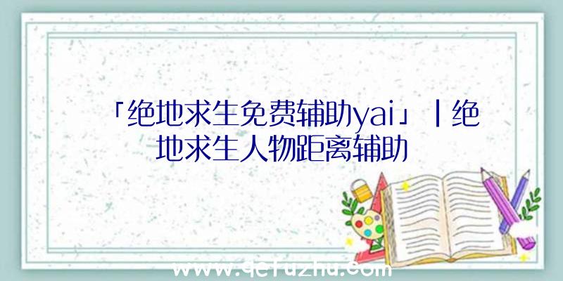 「绝地求生免费辅助yai」|绝地求生人物距离辅助